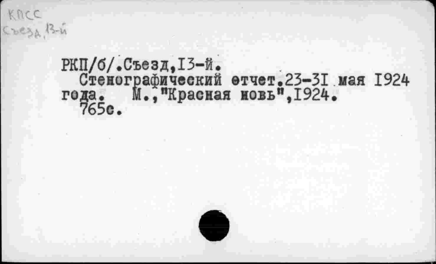 ﻿Кйсс
Сл
РКП/б/.Съезд,13-й.
Стенографический етчет.23-31 мая 1924 года.	м.,"Красная новь",1924.
765с.